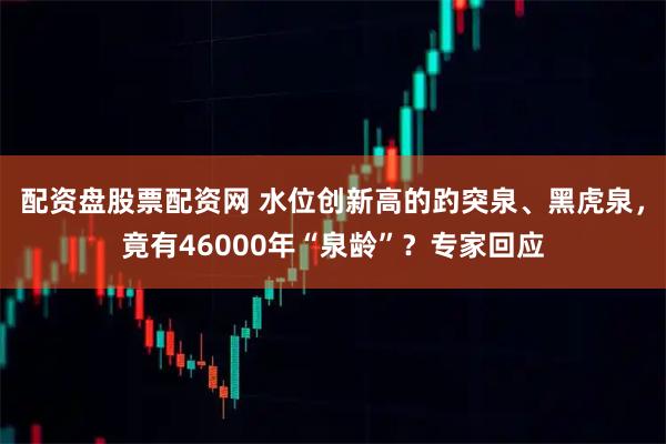 配资盘股票配资网 水位创新高的趵突泉、黑虎泉，竟有46000年“泉龄”？专家回应
