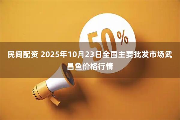 民间配资 2025年10月23日全国主要批发市场武昌鱼价格行情