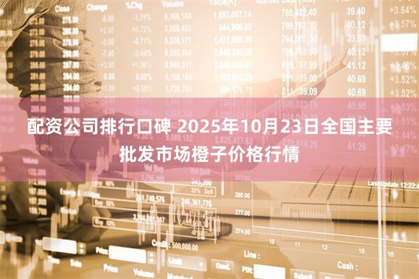 配资公司排行口碑 2025年10月23日全国主要批发市场橙子价格行情