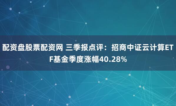 配资盘股票配资网 三季报点评：招商中证云计算ETF基金季度涨幅40.28%