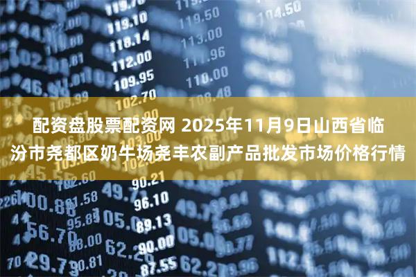 配资盘股票配资网 2025年11月9日山西省临汾市尧都区奶牛场尧丰农副产品批发市场价格行情