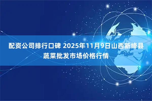 配资公司排行口碑 2025年11月9日山西新绛县蔬菜批发市场价格行情