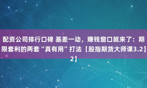 配资公司排行口碑 基差一动,赚钱窗口就来了:期限套利的两套“真有用”打法【股指期货大师课3.2】