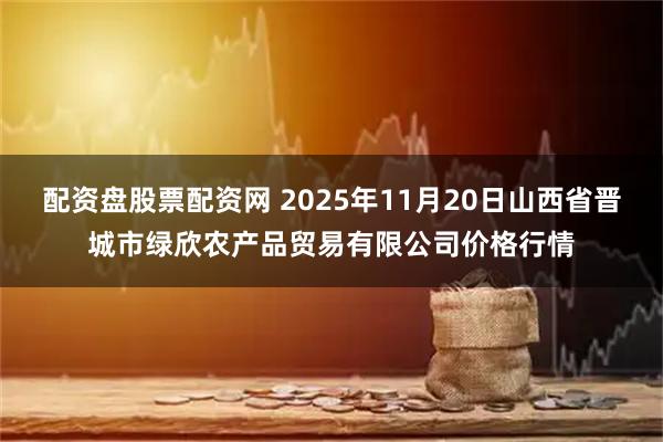 配资盘股票配资网 2025年11月20日山西省晋城市绿欣农产品贸易有限公司价格行情