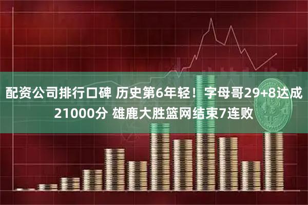 配资公司排行口碑 历史第6年轻!字母哥29+8达成21000分 雄鹿大胜篮网结束7连败