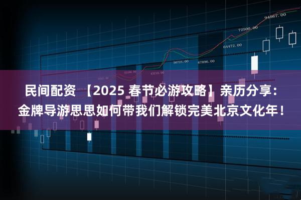 民间配资 【2025 春节必游攻略】亲历分享:金牌导游思思如何带我们解锁完美北京文化年!