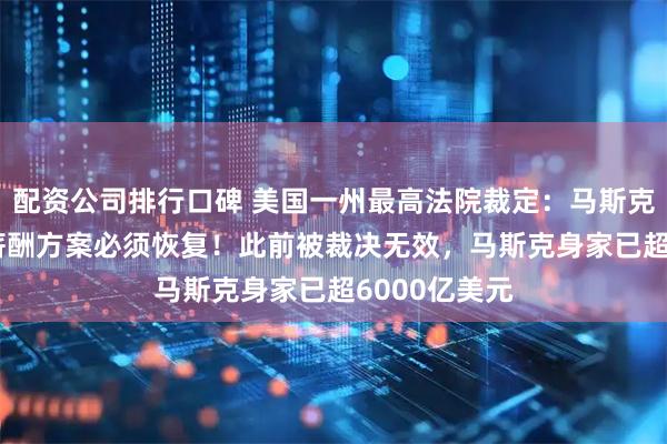 配资公司排行口碑 美国一州最高法院裁定：马斯克560亿美元薪酬方案必须恢复！此前被裁决无效，马斯克身家已超6000亿美元