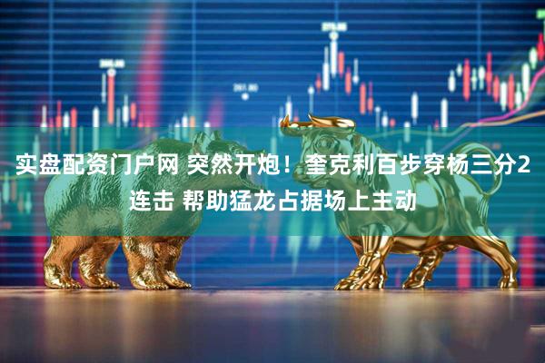 实盘配资门户网 突然开炮！奎克利百步穿杨三分2连击 帮助猛龙占据场上主动