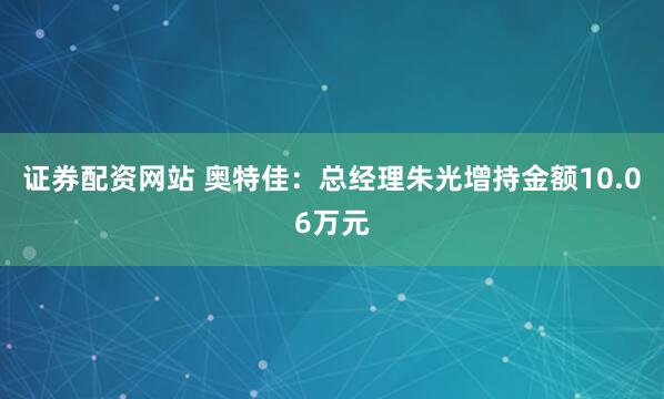 证券配资网站 奥特佳：总经理朱光增持金额10.06万元