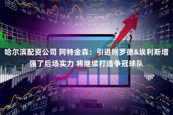 哈尔滨配资公司 阿特金森：引进施罗德&埃利斯增强了后场实力 将继续打造争冠球队
