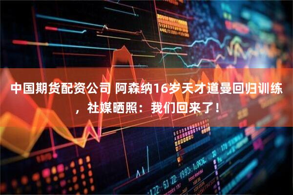 中国期货配资公司 阿森纳16岁天才道曼回归训练，社媒晒照：我们回来了！