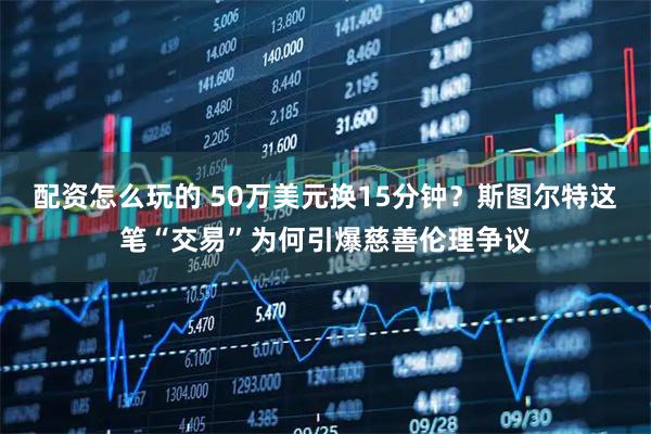 配资怎么玩的 50万美元换15分钟？斯图尔特这笔“交易”为何引爆慈善伦理争议