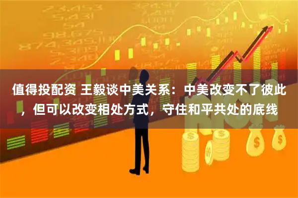 值得投配资 王毅谈中美关系：中美改变不了彼此，但可以改变相处方式，守住和平共处的底线