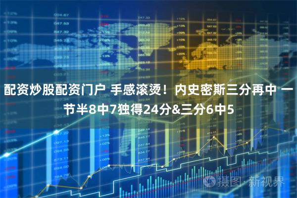 配资炒股配资门户 手感滚烫！内史密斯三分再中 一节半8中7独得24分&三分6中5